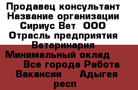 Продавец-консультант › Название организации ­ Сириус Вет, ООО › Отрасль предприятия ­ Ветеринария › Минимальный оклад ­ 9 000 - Все города Работа » Вакансии   . Адыгея респ.